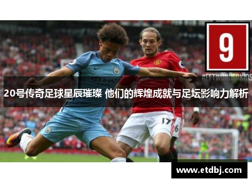 20号传奇足球星辰璀璨 他们的辉煌成就与足坛影响力解析