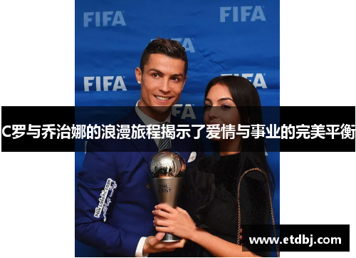 C罗与乔治娜的浪漫旅程揭示了爱情与事业的完美平衡
