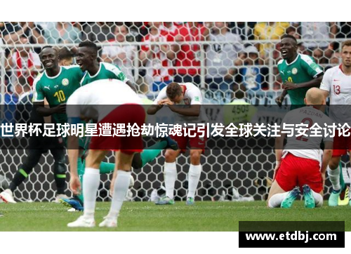 世界杯足球明星遭遇抢劫惊魂记引发全球关注与安全讨论