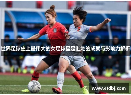 世界足球史上最伟大的女足球星是谁她的成就与影响力解析