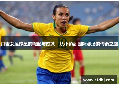 丹麦女足球星的崛起与成就：从小镇到国际赛场的传奇之路