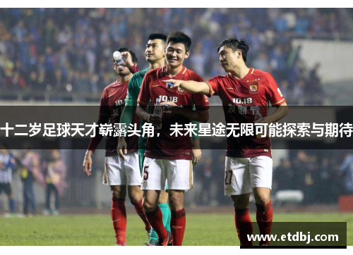 十二岁足球天才崭露头角，未来星途无限可能探索与期待