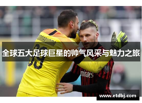 全球五大足球巨星的帅气风采与魅力之旅