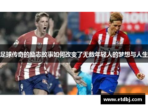足球传奇的励志故事如何改变了无数年轻人的梦想与人生