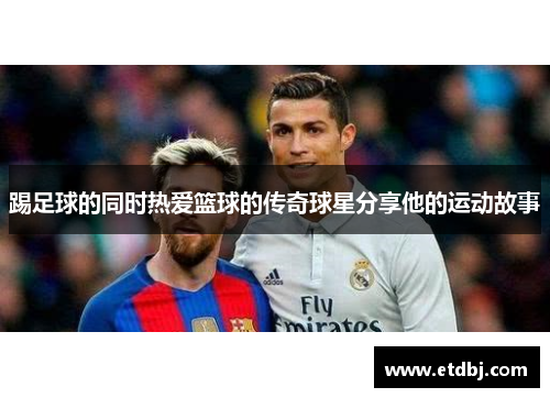 踢足球的同时热爱篮球的传奇球星分享他的运动故事
