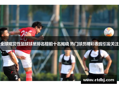 全球观赏性足球球星排名榜前十名揭晓 热门球员精彩表现引发关注