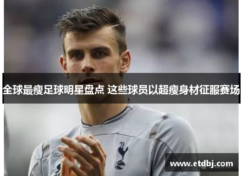 全球最瘦足球明星盘点 这些球员以超瘦身材征服赛场