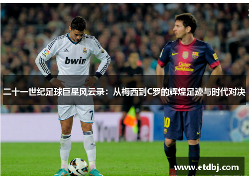 二十一世纪足球巨星风云录：从梅西到C罗的辉煌足迹与时代对决