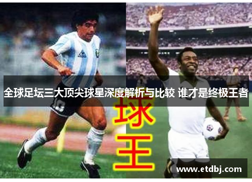 全球足坛三大顶尖球星深度解析与比较 谁才是终极王者