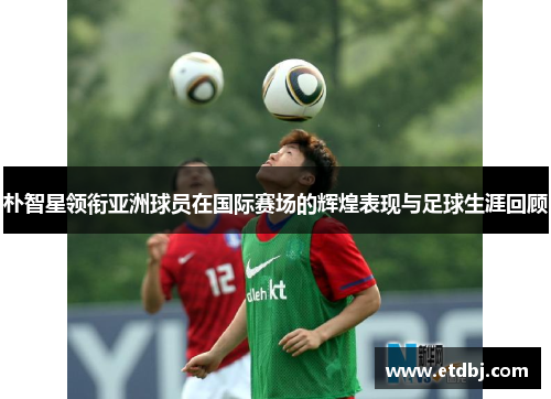 朴智星领衔亚洲球员在国际赛场的辉煌表现与足球生涯回顾