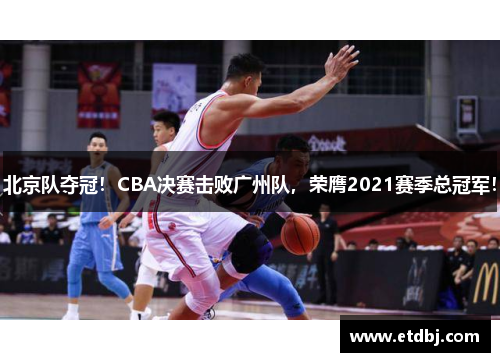 北京队夺冠！CBA决赛击败广州队，荣膺2021赛季总冠军！