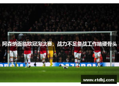 阿森纳面临欧冠淘汰赛，战力不足备战工作啃硬骨头